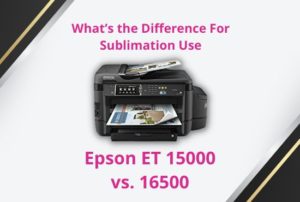 Epson ET 15000 vs. 16500 What’s the Difference For Sublimation Use